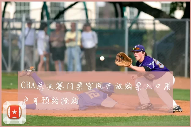 CBA总决赛门票官网开放购票入口用户可预约抢购