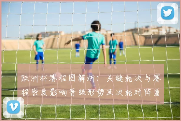 欧洲杯赛程图解析：关键轮次与赛程密度影响晋级形势及次轮对阵看点