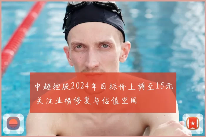 中超控股2024年目标价上调至15元 关注业绩修复与估值空间