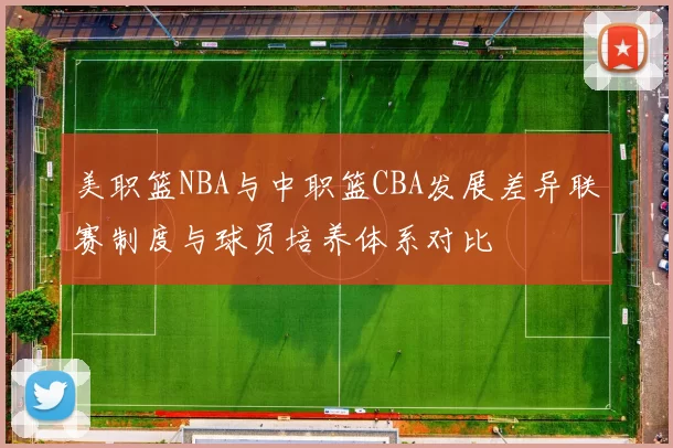 美职篮NBA与中职篮CBA发展差异联赛制度与球员培养体系对比