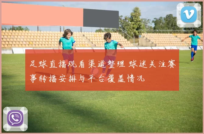 足球直播观看渠道整理 球迷关注赛事转播安排与平台覆盖情况