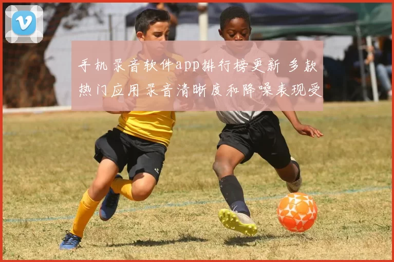 手机录音软件app排行榜更新 多款热门应用录音清晰度和降噪表现受关注