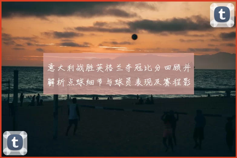 意大利战胜英格兰夺冠比分回顾并解析点球细节与球员表现及赛程影响展望