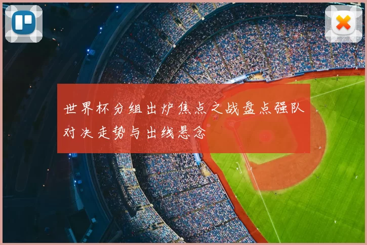 世界杯分组出炉焦点之战盘点强队对决走势与出线悬念