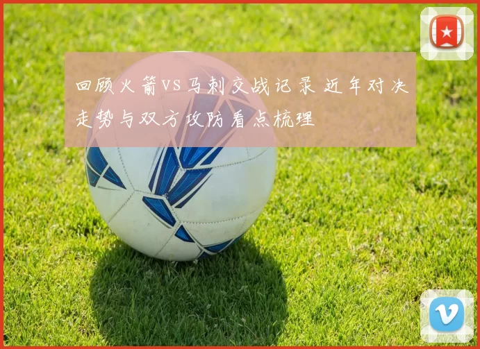 回顾火箭vs马刺交战记录 近年对决走势与双方攻防看点梳理