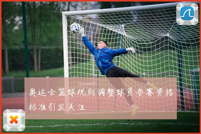 奥运会篮球规则调整球员参赛资格标准引发关注