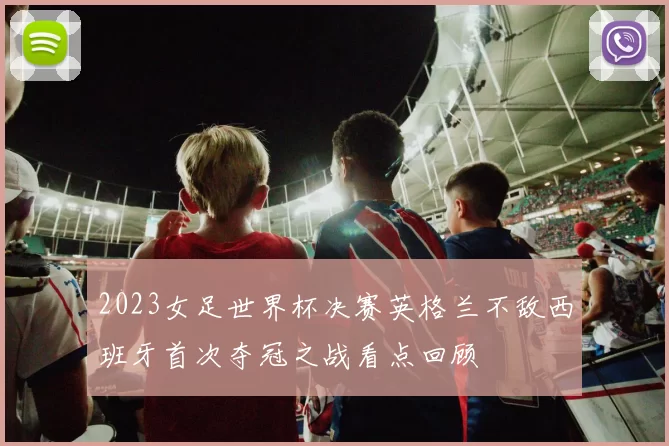 2023女足世界杯决赛英格兰不敌西班牙首次夺冠之战看点回顾