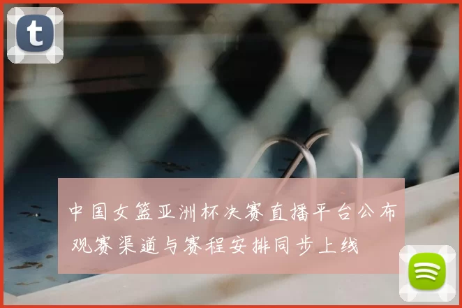 中国女篮亚洲杯决赛直播平台公布 观赛渠道与赛程安排同步上线