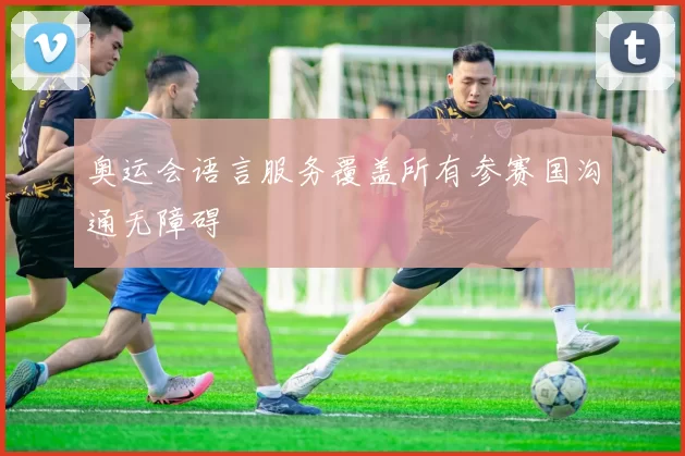 奥运会语言服务覆盖所有参赛国沟通无障碍