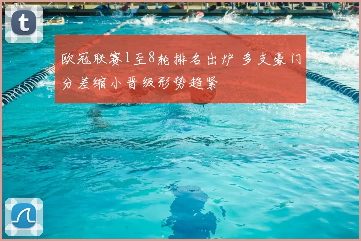 欧冠联赛1至8轮排名出炉 多支豪门分差缩小晋级形势趋紧