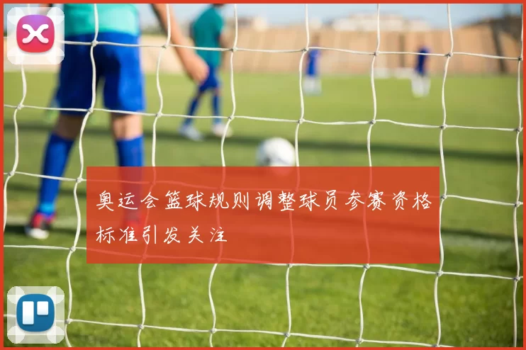 奥运会篮球规则调整球员参赛资格标准引发关注