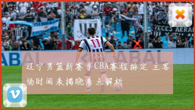 辽宁男篮新赛季CBA赛程排定 主客场时间表揭晓看点解析