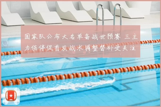 国家队公布大名单备战世预赛 三主力伤停促首发战术调整替补受关注