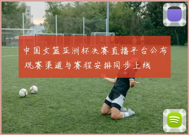 中国女篮亚洲杯决赛直播平台公布 观赛渠道与赛程安排同步上线