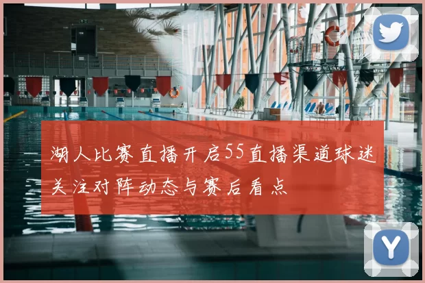 湖人比赛直播开启55直播渠道球迷关注对阵动态与赛后看点