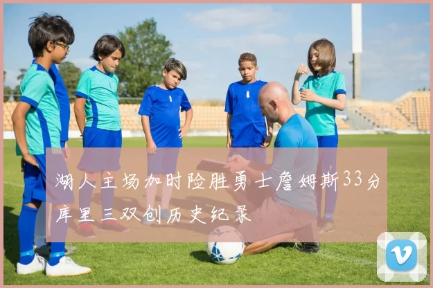 湖人主场加时险胜勇士詹姆斯33分库里三双创历史纪录