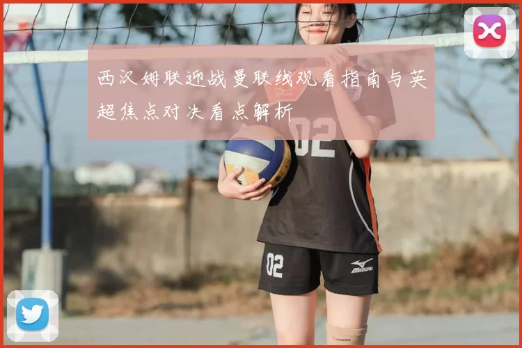 西汉姆联迎战曼联线观看指南与英超焦点对决看点解析