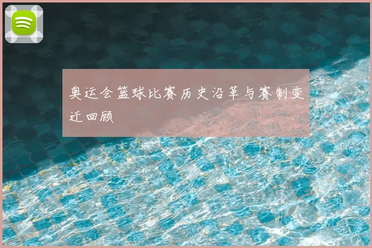 奥运会篮球比赛历史沿革与赛制变迁回顾