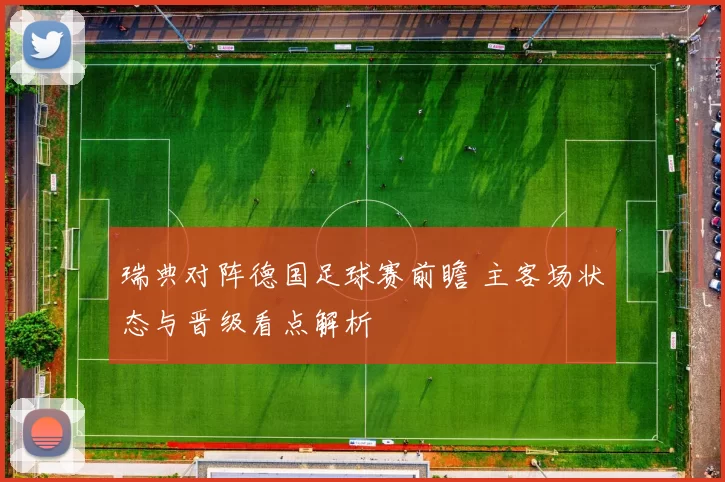 瑞典对阵德国足球赛前瞻 主客场状态与晋级看点解析