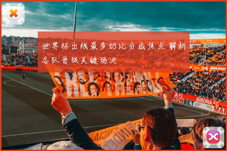 世界杯出线最多的比分成焦点 解析各队晋级关键场次