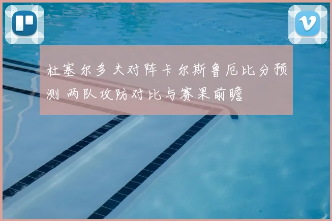 杜塞尔多夫对阵卡尔斯鲁厄比分预测 两队攻防对比与赛果前瞻