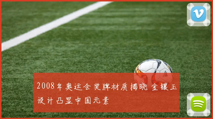 2008年奥运会奖牌材质揭晓 金镶玉设计凸显中国元素
