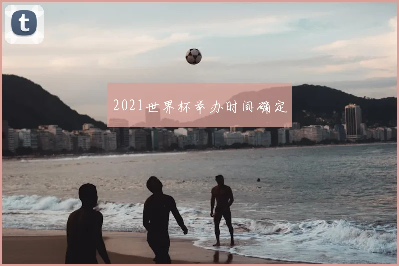 2021世界杯举办时间确定