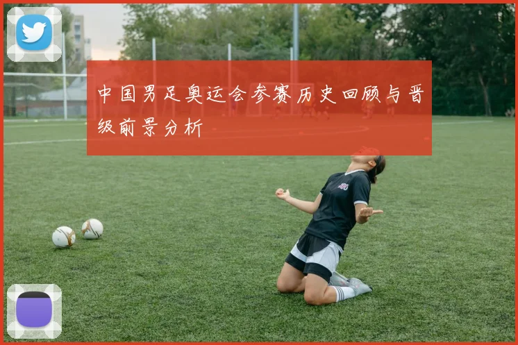 中国男足奥运会参赛历史回顾与晋级前景分析