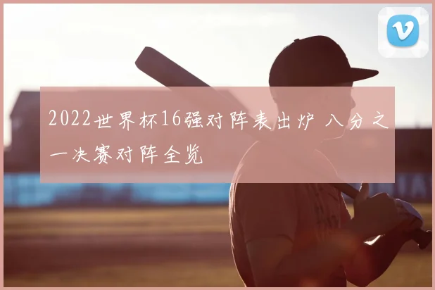 2022世界杯16强对阵表出炉 八分之一决赛对阵全览