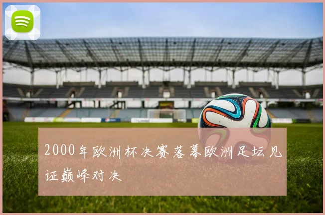 2000年欧洲杯决赛落幕欧洲足坛见证巅峰对决