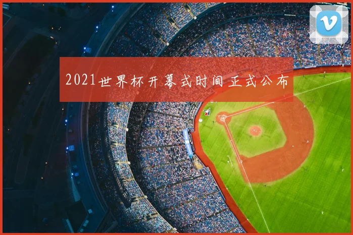 2021世界杯开幕式时间正式公布