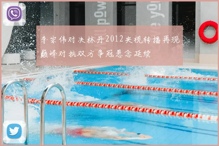 李宗伟对决林丹2012央视转播再现巅峰对抗双方争冠悬念延续