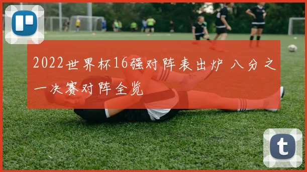 2022世界杯16强对阵表出炉 八分之一决赛对阵全览