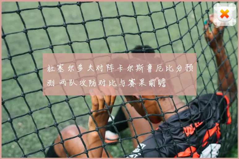 杜塞尔多夫对阵卡尔斯鲁厄比分预测 两队攻防对比与赛果前瞻