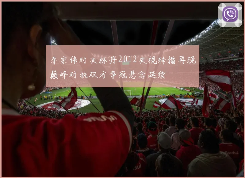 李宗伟对决林丹2012央视转播再现巅峰对抗双方争冠悬念延续