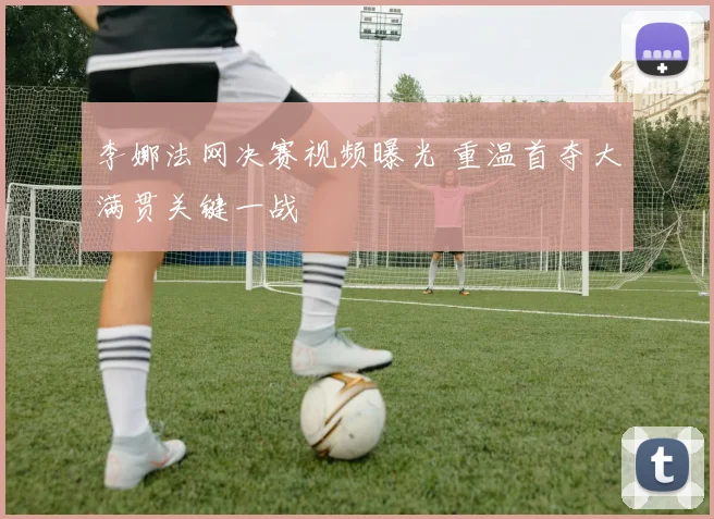李娜法网决赛视频曝光 重温首夺大满贯关键一战